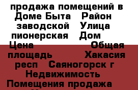 продажа помещений в Доме Быта › Район ­ заводской › Улица ­ пионерская › Дом ­ 7 › Цена ­ 13 000 000 › Общая площадь ­ 824 - Хакасия респ., Саяногорск г. Недвижимость » Помещения продажа   . Хакасия респ.,Саяногорск г.